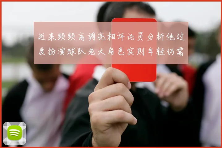 近来频频高调亮相评论员分析他过度扮演球队老大角色实则年轻仍需成长