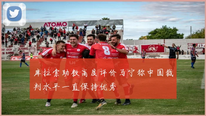 库拉索助教高度评价马宁称中国裁判水平一直保持优秀