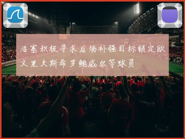 活塞积极寻求后场补强目标锁定欧文里夫斯希罗鲍威尔等球员