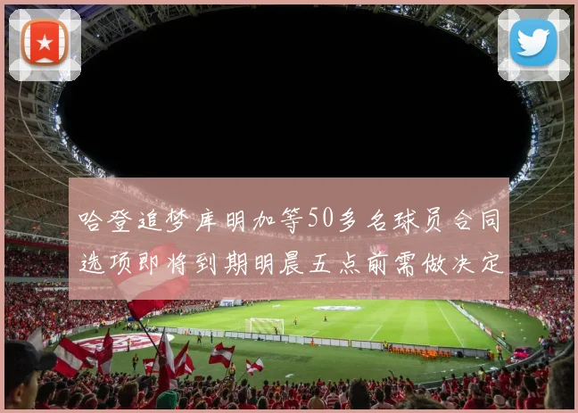 哈登追梦库明加等50多名球员合同选项即将到期明晨五点前需做决定
