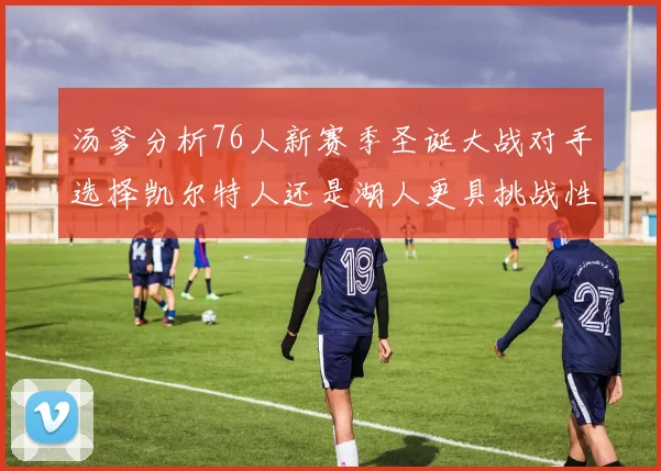汤爹分析76人新赛季圣诞大战对手选择凯尔特人还是湖人更具挑战性