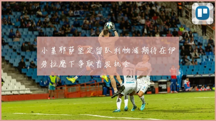 小基耶萨坚定留队利物浦期待在伊劳拉麾下争取首发机会