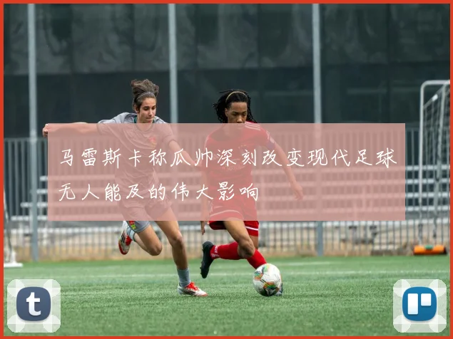马雷斯卡称瓜帅深刻改变现代足球无人能及的伟大影响