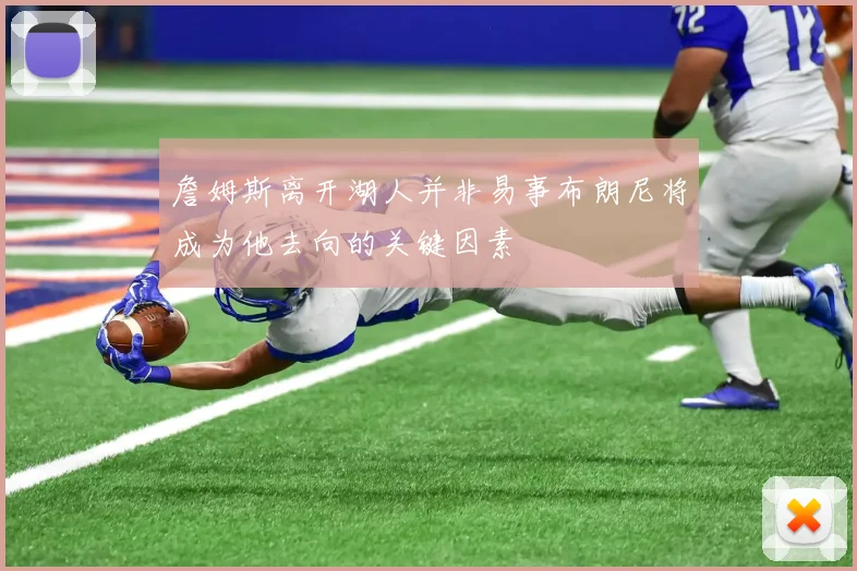 詹姆斯离开湖人并非易事布朗尼将成为他去向的关键因素