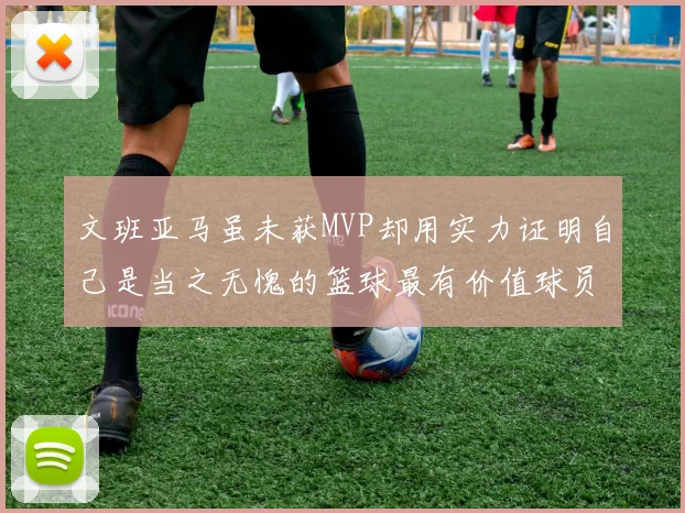 文班亚马虽未获MVP却用实力证明自己是当之无愧的篮球最有价值球员