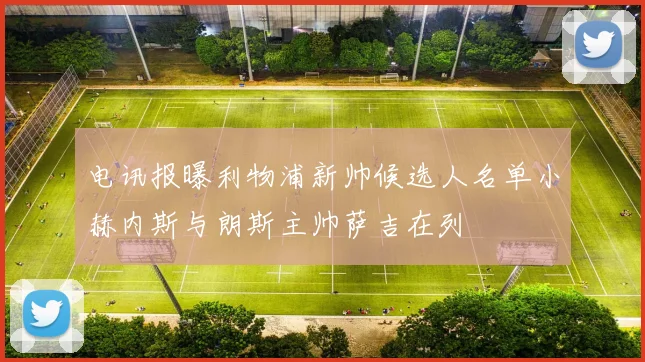 电讯报曝利物浦新帅候选人名单小赫内斯与朗斯主帅萨吉在列
