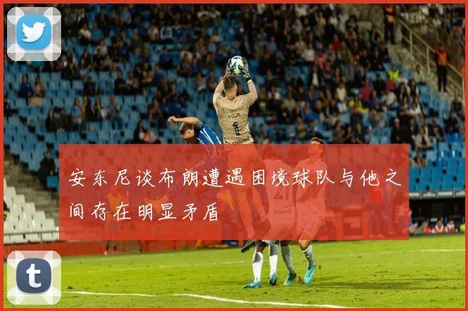 安东尼谈布朗遭遇困境球队与他之间存在明显矛盾