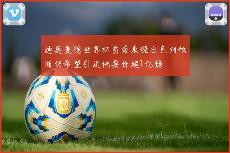 迪奥曼德世界杯首秀表现出色利物浦仍希望引进他要价超1亿镑