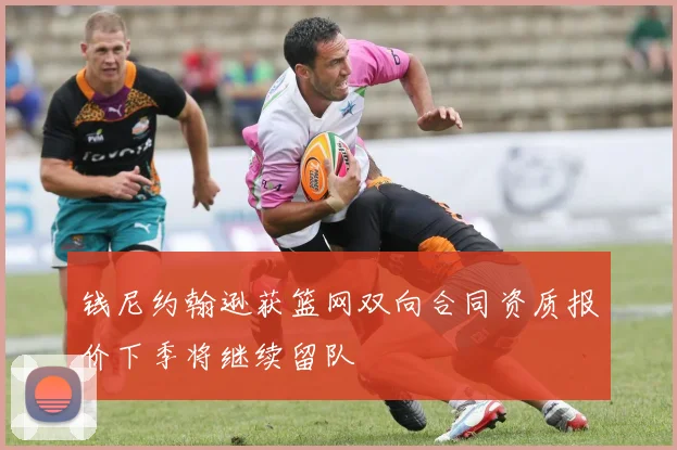 钱尼约翰逊获篮网双向合同资质报价下季将继续留队