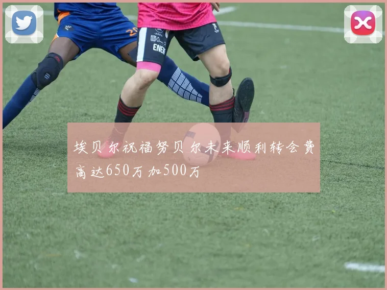 埃贝尔祝福努贝尔未来顺利转会费高达650万加500万