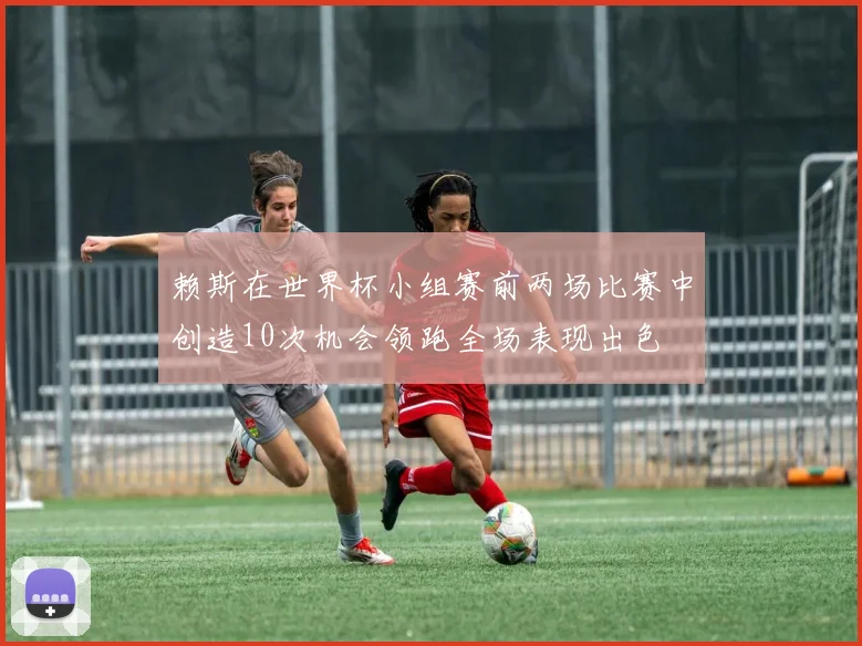 赖斯在世界杯小组赛前两场比赛中创造10次机会领跑全场表现出色