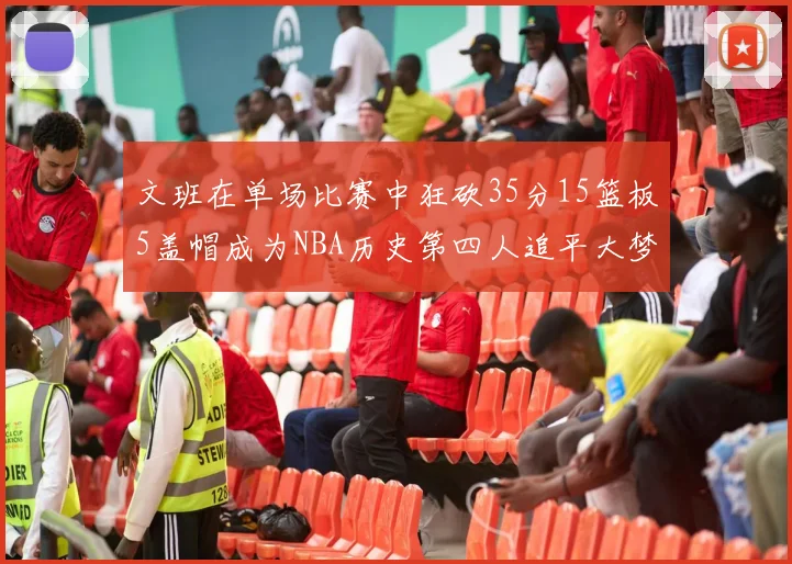 文班在单场比赛中狂砍35分15篮板5盖帽成为NBA历史第四人追平大梦鲨鱼天勾