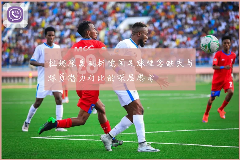 拉姆深度剖析德国足球理念缺失与球员潜力对比的深层思考