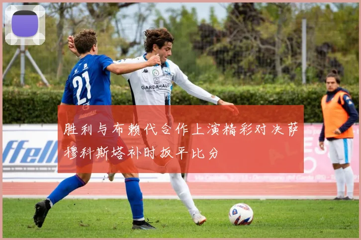 胜利与布赖代合作上演精彩对决萨穆科斯塔补时扳平比分