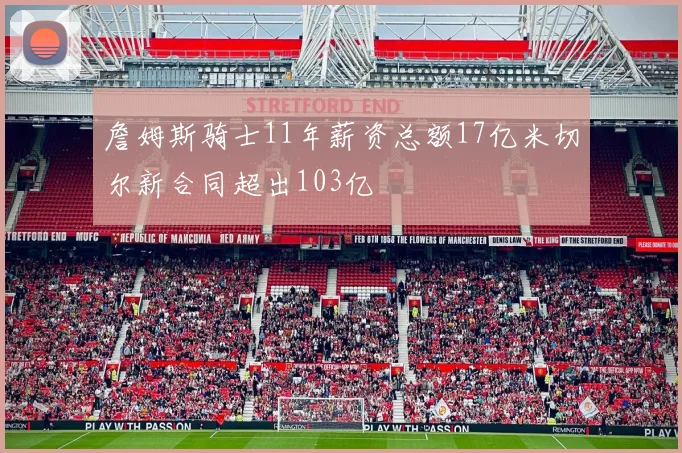 詹姆斯骑士11年薪资总额17亿米切尔新合同超出103亿