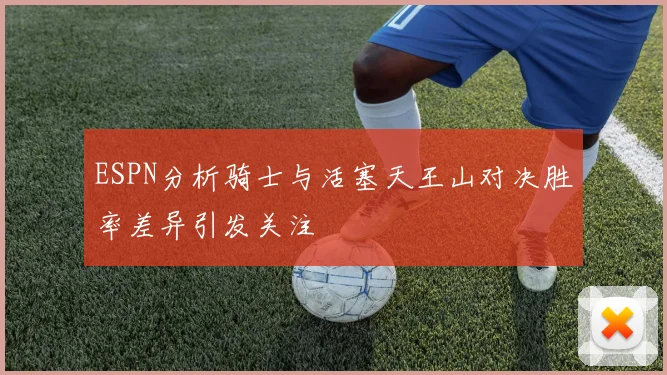 ESPN分析骑士与活塞天王山对决胜率差异引发关注