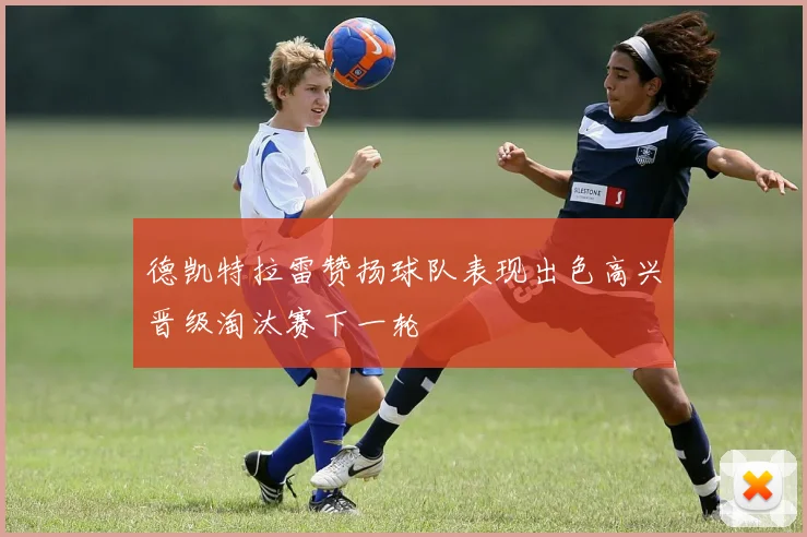 德凯特拉雷赞扬球队表现出色高兴晋级淘汰赛下一轮