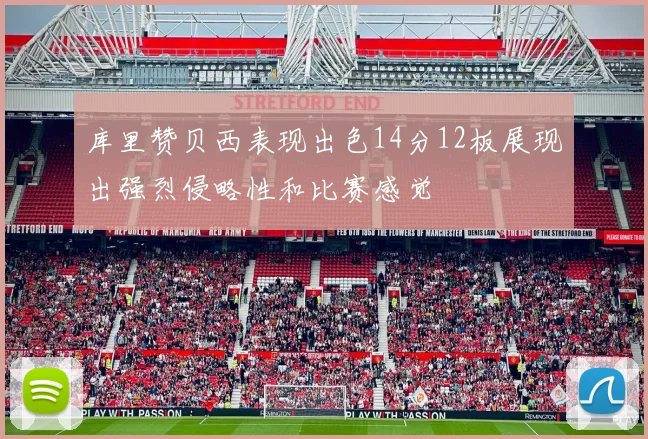 库里赞贝西表现出色14分12板展现出强烈侵略性和比赛感觉