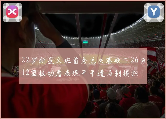 22岁新星文班首秀总决赛砍下26分12篮板幼詹表现平平遭马刺横扫