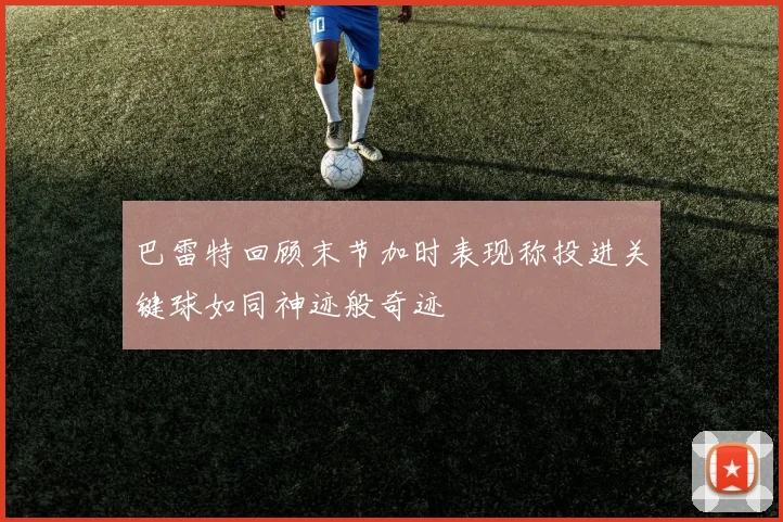 巴雷特回顾末节加时表现称投进关键球如同神迹般奇迹