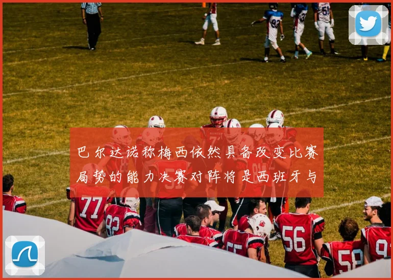 巴尔达诺称梅西依然具备改变比赛局势的能力决赛对阵将是西班牙与阿根廷