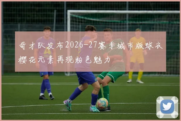 奇才队发布2026-27赛季城市版球衣樱花元素再现粉色魅力